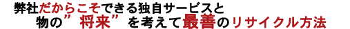 独自サービスと物の将来を考えて最善のリサイクル方法。